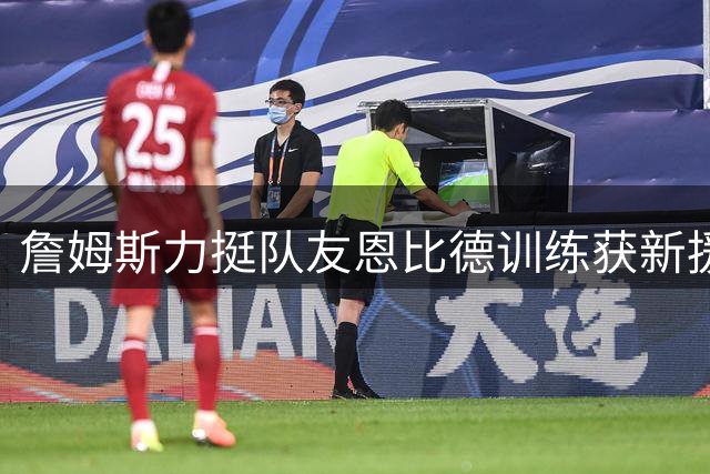 詹姆斯力挺队友恩比德训练获新援，76人新赛季信心满满